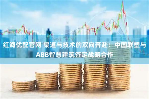 红海优配官网 渠道与技术的双向奔赴：中国联塑与ABB智慧建筑签定战略合作