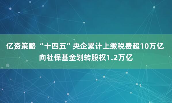 亿资策略 “十四五”央企累计上缴税费超10万亿 向社保基金划转股权1.2万亿