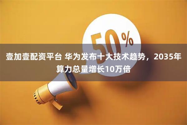 壹加壹配资平台 华为发布十大技术趋势，2035年算力总量增长10万倍