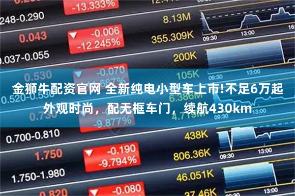 金狮牛配资官网 全新纯电小型车上市!不足6万起外观时尚，配无框车门，续航430km