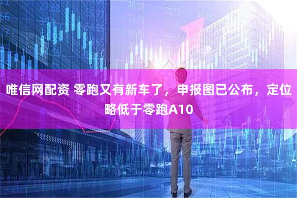 唯信网配资 零跑又有新车了，申报图已公布，定位略低于零跑A10