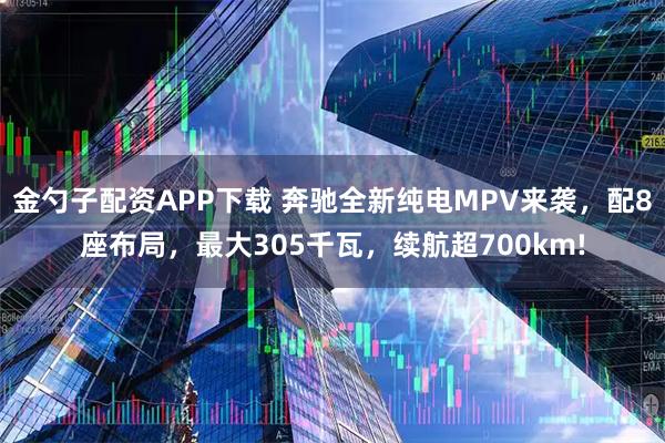 金勺子配资APP下载 奔驰全新纯电MPV来袭，配8座布局，最大305千瓦，续航超700km!
