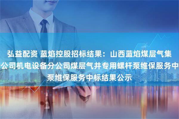 弘益配资 蓝焰控股招标结果：山西蓝焰煤层气集团有限责任公司机电设备分公司煤层气井专用螺杆泵维保服务中标结果公示