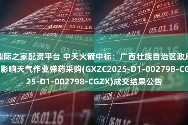 鼎际之家配资平台 中天火箭中标：广西壮族自治区政府采购中心关于人工影响天气作业弹药采购(GXZC2025-D1-002798-CGZX)成交结果公告