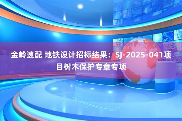 金岭速配 地铁设计招标结果：SJ-2025-041项目树木保护专章专项