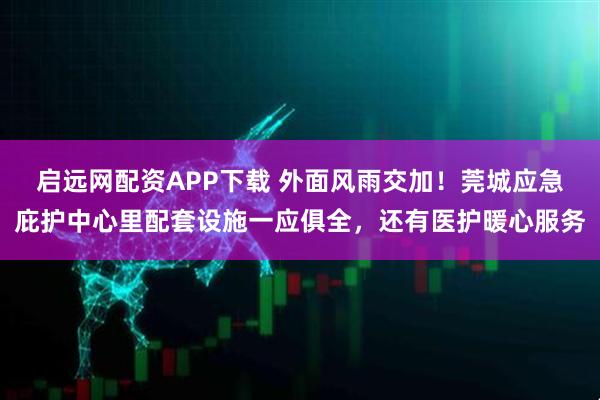 启远网配资APP下载 外面风雨交加！莞城应急庇护中心里配套设施一应俱全，还有医护暖心服务
