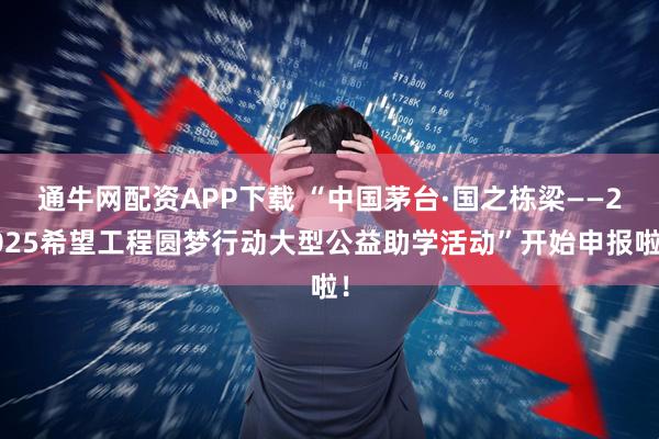 通牛网配资APP下载 “中国茅台·国之栋梁——2025希望工程圆梦行动大型公益助学活动”开始申报啦！