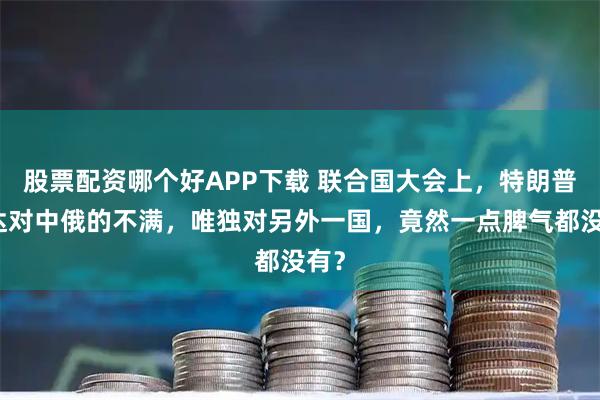 股票配资哪个好APP下载 联合国大会上，特朗普表达对中俄的不满，唯独对另外一国，竟然一点脾气都没有？