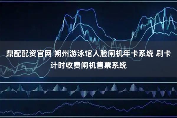 鼎配配资官网 朔州游泳馆人脸闸机年卡系统 刷卡计时收费闸机售票系统