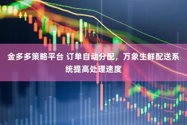 金多多策略平台 订单自动分配，万象生鲜配送系统提高处理速度