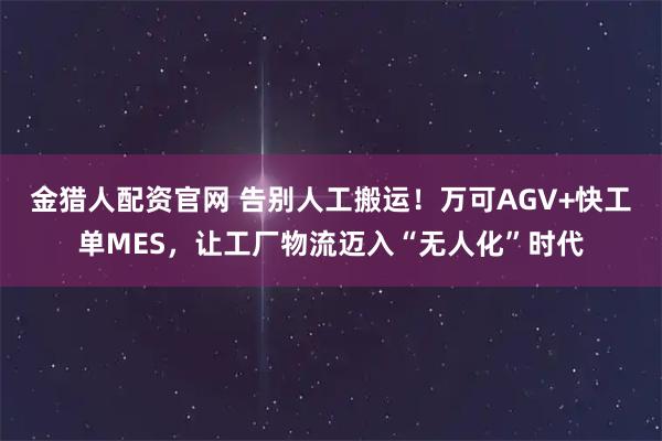金猎人配资官网 告别人工搬运！万可AGV+快工单MES，让工厂物流迈入“无人化”时代