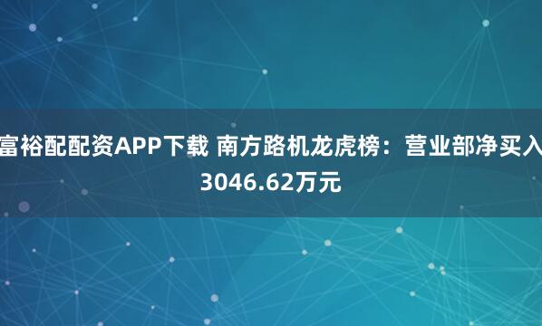 富裕配配资APP下载 南方路机龙虎榜：营业部净买入3046.62万元
