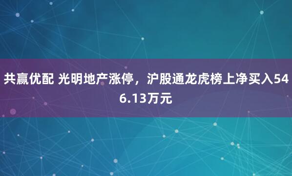 共赢优配 光明地产涨停，沪股通龙虎榜上净买入546.13万元