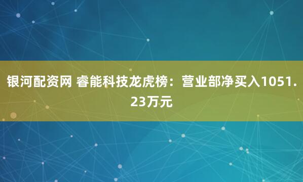 银河配资网 睿能科技龙虎榜：营业部净买入1051.23万元