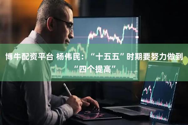 博牛配资平台 杨伟民：“十五五”时期要努力做到“四个提高”