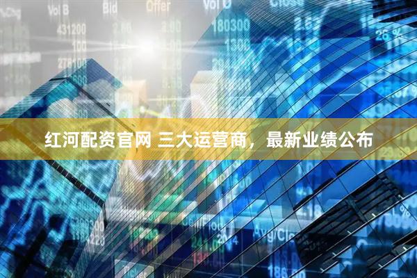 红河配资官网 三大运营商，最新业绩公布