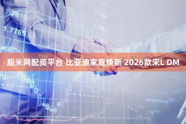 股米网配资平台 比亚迪家庭焕新 2026款宋L DM