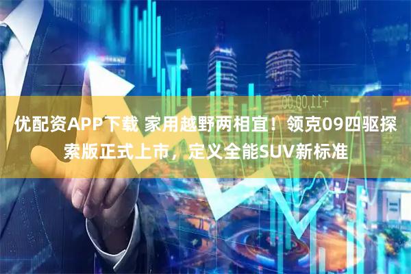 优配资APP下载 家用越野两相宜！领克09四驱探索版正式上市，定义全能SUV新标准