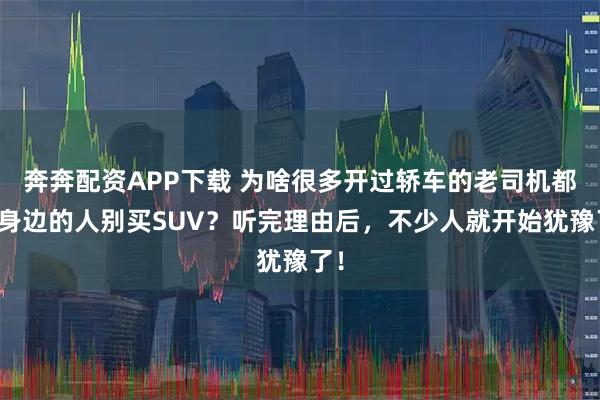 奔奔配资APP下载 为啥很多开过轿车的老司机都劝身边的人别买SUV？听完理由后，不少人就开始犹豫了！