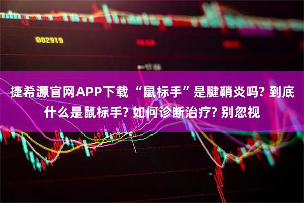 捷希源官网APP下载 “鼠标手”是腱鞘炎吗? 到底什么是鼠标手? 如何诊断治疗? 别忽视