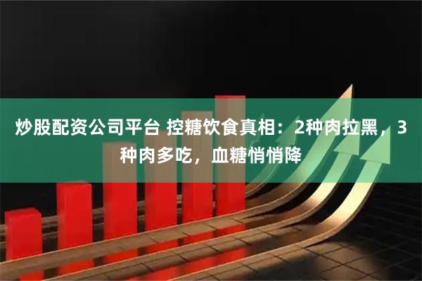 炒股配资公司平台 控糖饮食真相：2种肉拉黑，3种肉多吃，血糖悄悄降