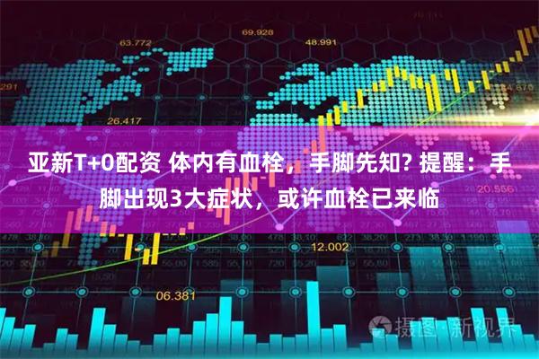 亚新T+0配资 体内有血栓，手脚先知? 提醒：手脚出现3大症状，或许血栓已来临
