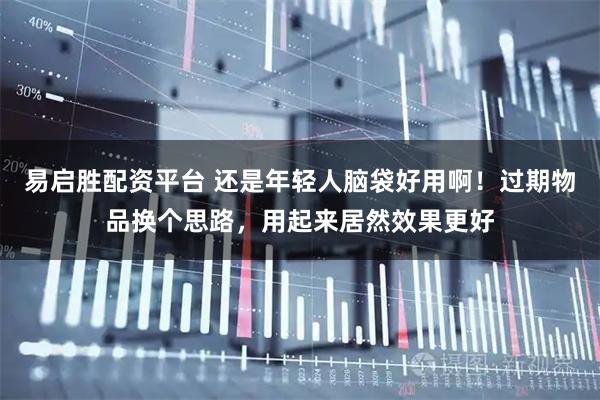 易启胜配资平台 还是年轻人脑袋好用啊！过期物品换个思路，用起来居然效果更好