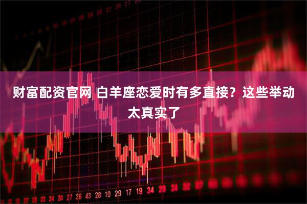 财富配资官网 白羊座恋爱时有多直接？这些举动太真实了
