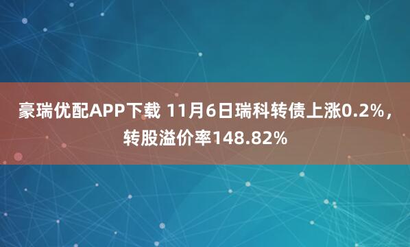 豪瑞优配APP下载 11月6日瑞科转债上涨0.2%，转股溢价率148.82%
