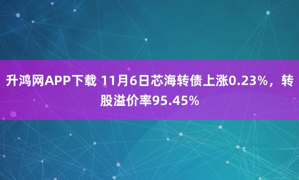 升鸿网APP下载 11月6日芯海转债上涨0.23%，转股溢价率95.45%