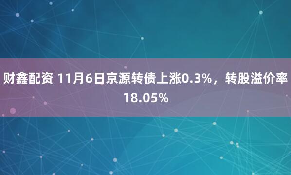 财鑫配资 11月6日京源转债上涨0.3%，转股溢价率18.05%