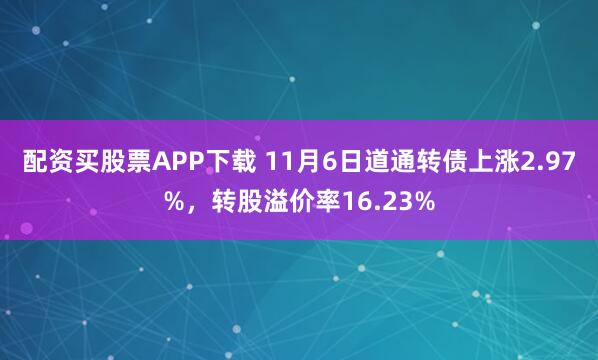 配资买股票APP下载 11月6日道通转债上涨2.97%，转股溢价率16.23%