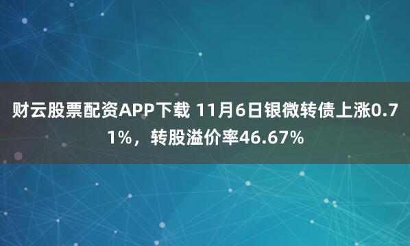 财云股票配资APP下载 11月6日银微转债上涨0.71%，转股溢价率46.67%