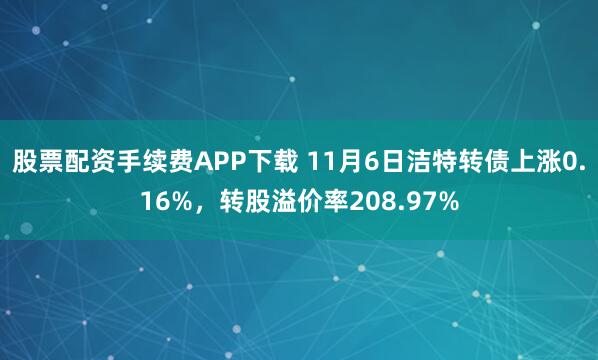 股票配资手续费APP下载 11月6日洁特转债上涨0.16%，转股溢价率208.97%