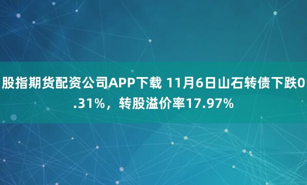 股指期货配资公司APP下载 11月6日山石转债下跌0.31%，转股溢价率17.97%