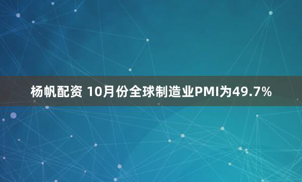 杨帆配资 10月份全球制造业PMI为49.7%