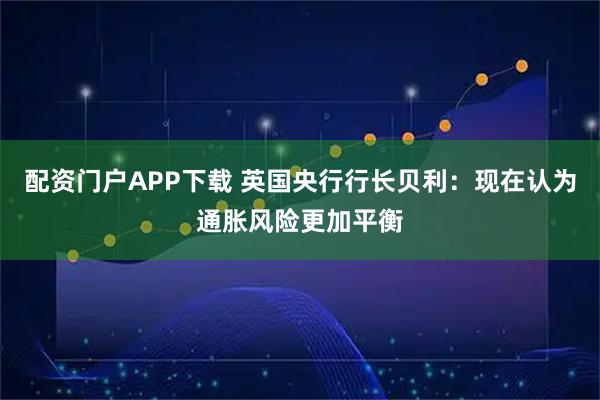 配资门户APP下载 英国央行行长贝利：现在认为通胀风险更加平衡