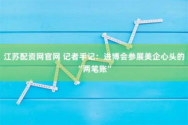 江苏配资网官网 记者手记：进博会参展美企心头的“两笔账”