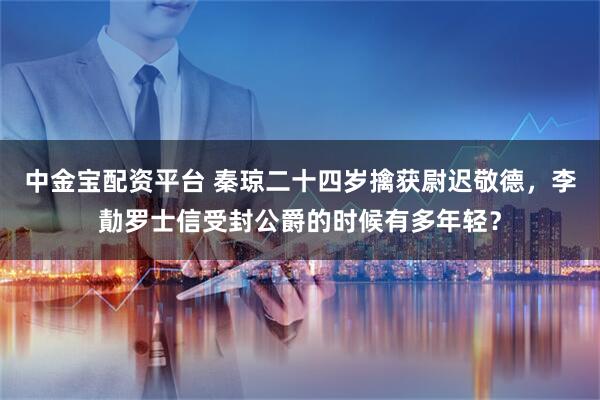 中金宝配资平台 秦琼二十四岁擒获尉迟敬德，李勣罗士信受封公爵的时候有多年轻？