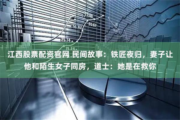 江西股票配资官网 民间故事：铁匠夜归，妻子让他和陌生女子同房，道士：她是在救你