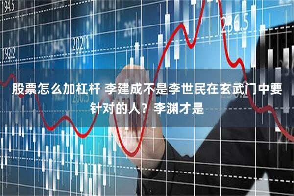 股票怎么加杠杆 李建成不是李世民在玄武门中要针对的人？李渊才是