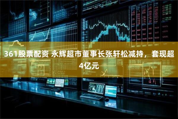 361股票配资 永辉超市董事长张轩松减持，套现超4亿元
