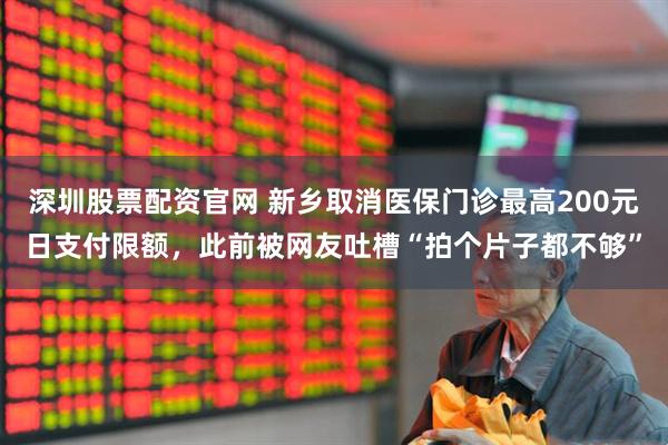 深圳股票配资官网 新乡取消医保门诊最高200元日支付限额，此前被网友吐槽“拍个片子都不够”