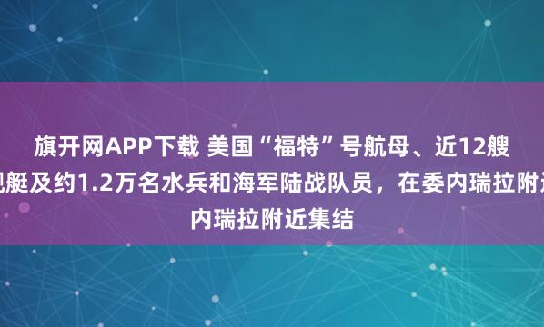 旗开网APP下载 美国“福特”号航母、近12艘海军舰艇及约1.2万名水兵和海军陆战队员，在委内瑞拉附近集结