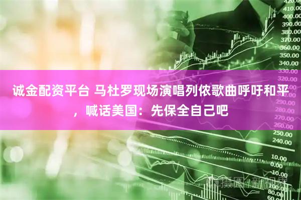 诚金配资平台 马杜罗现场演唱列侬歌曲呼吁和平，喊话美国：先保全自己吧