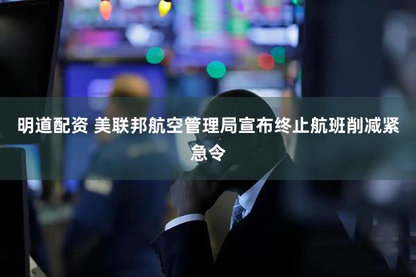 明道配资 美联邦航空管理局宣布终止航班削减紧急令