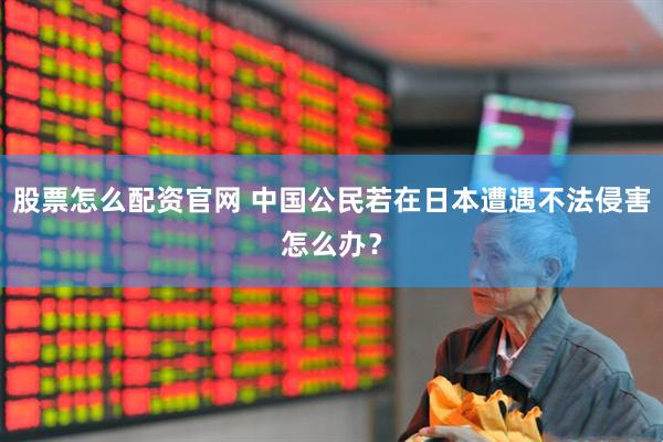 股票怎么配资官网 中国公民若在日本遭遇不法侵害怎么办？