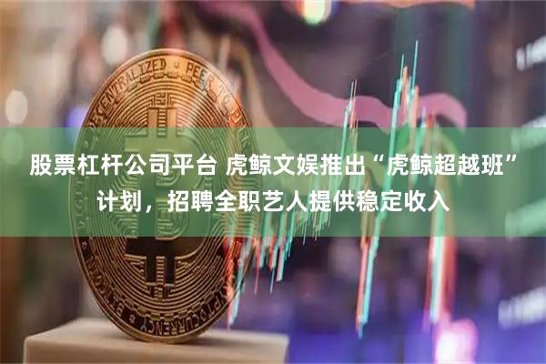 股票杠杆公司平台 虎鲸文娱推出“虎鲸超越班”计划，招聘全职艺人提供稳定收入
