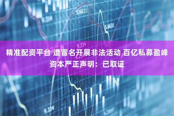 精准配资平台 遭冒名开展非法活动 百亿私募盈峰资本严正声明：已取证