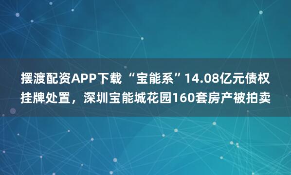 摆渡配资APP下载 “宝能系”14.08亿元债权挂牌处置，深圳宝能城花园160套房产被拍卖
